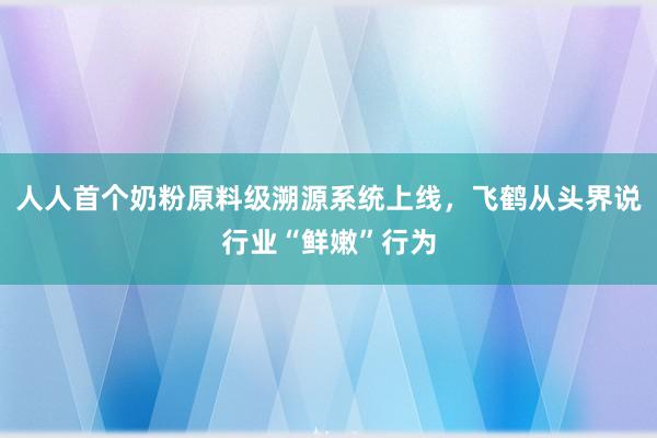人人首个奶粉原料级溯源系统上线,飞鹤从头界说行业“鲜嫩”行为